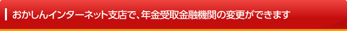 おかしんインターネット支店で、年金受取金融機関の変更ができます