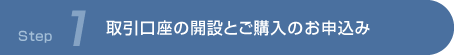 Step 1 取引口座の開設とご購入のお申込み