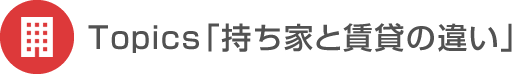 Topics「持ち家と賃貸の違い」